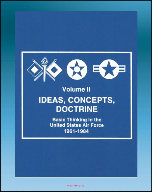 Cover of the book Ideas, Concepts, Doctrine: Basic Thinking in the United States Air Force 1961-1984 - Volume Two, Air Power, Tactical Air Command, Air Mobility, Space, MOL, Manned Space Flight, Strategy by Progressive Management, Progressive Management