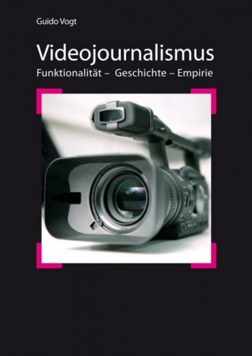 Cover of the book Videojournalismus: Funktionalität – Geschichte – Empirie by Guido Vogt, Guido Vogt