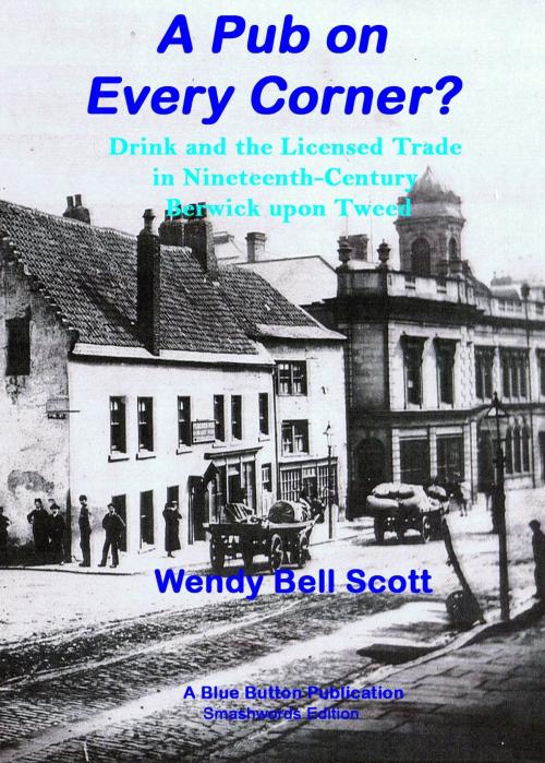 Cover of the book A Pub on Every Corner?: Drink and the Licensed Trade in Nineteenth-Century Berwick-upon-Tweed by Wendy               Bell Scott, Blue Button Publications