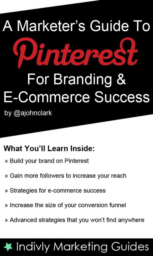 Cover of the book A Marketer’s Guide To Pinterest For Business, Brand Marketing & E-Commerce Success by John Clark, John Clark
