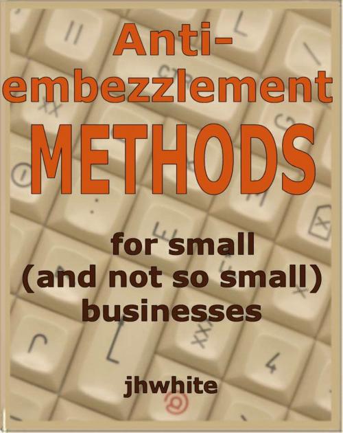 Cover of the book Anti-Embezzlement Methods for Small (And Not So Small) Businesses by J H White, J H White