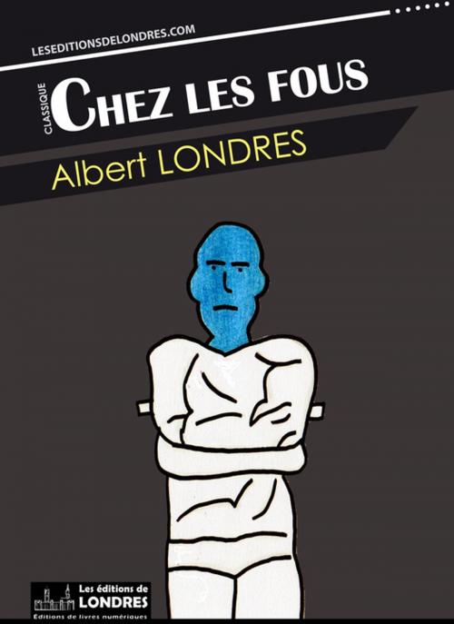 Cover of the book Chez les fous by Albert Londres, Les Editions de Londres
