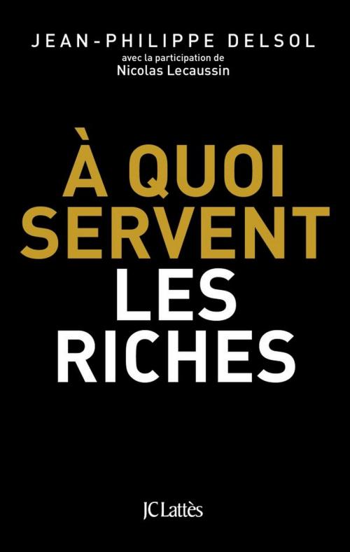 Cover of the book A quoi servent les riches ? by Jean-Philippe Delsol, Nicolas Lecaussin, JC Lattès