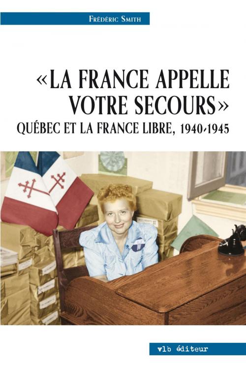 Cover of the book La France appelle votre secours - Québec et la France libre, 1940-1945 by Frédéric Smith, VLB éditeur