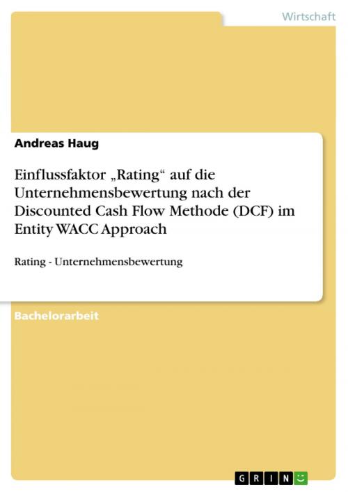 Cover of the book Einflussfaktor 'Rating' auf die Unternehmensbewertung nach der Discounted Cash Flow Methode (DCF) im Entity WACC Approach by Andreas Haug, GRIN Verlag