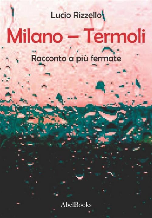 Cover of the book Milano – Termoli - Racconto a più fermate by Lucio Rizzello, Abel Books