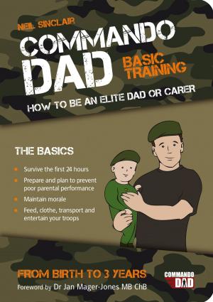 Cover of the book Commando Dad: Basic Training: How to be an Elite Dad or Carer, From Birth to Three Years by Geoffrey Abbott