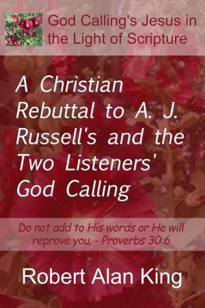 Cover of the book A Christian Rebuttal to A. J. Russell's and the Two Listeners' God Calling by Robert Alan King