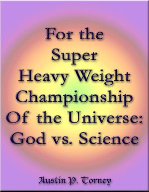 Cover of the book For the Super Heavy Weight Championship Of the Universe: God vs. Science by Constantin M. N. Borcia