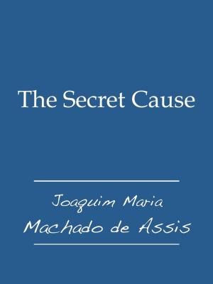 Cover of the book The Secret Cause by Joaquim Maria Machado de Assis