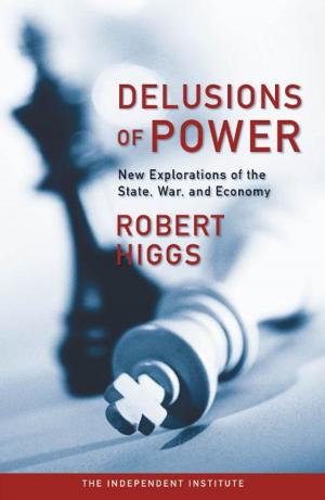 Cover of the book Delusions of Power: New Explorations of the State, War, and Economy by Roger E. Meiners, Bruce Yandle, Robert Crandall