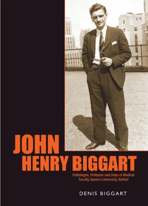 Cover of the book John Henry Biggart: Pathologist, Professor and Dean of Medical Faculty, Queen’s University, Belfast by Cecil J. Houston, William J.  Smyth