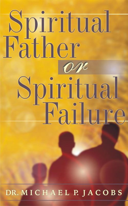 Cover of the book Spiritual Father or Spiritual Failure by Dr. Michael P. Jacobs, Michael P. Jacobs Ministries, Incorporated