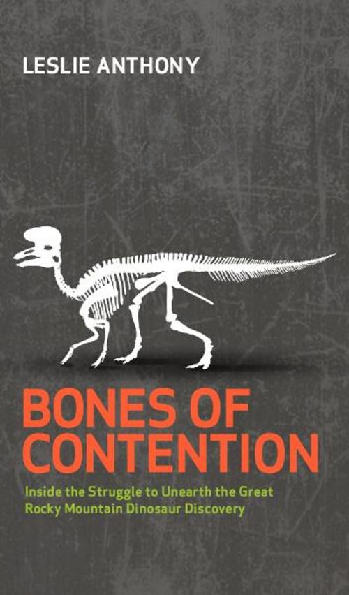 Cover of the book Bones of Contention: Inside the Struggle to Unearth the Great Rocky Mountain Dinosaur Discovery by Leslie Anthony, Canadian Writers Group