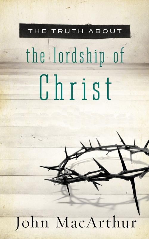 Cover of the book The Truth About the Lordship of Christ by John MacArthur, Thomas Nelson