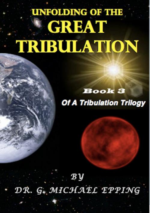 Cover of the book The Unfolding Of The Great Tribulation by G. Michael Epping, G. Michael Epping