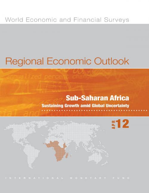 Cover of the book Regional Economic Outlook, April 2012: Sub-Saharan Africa - Sustaining Growth amid Global Uncertainty by International Monetary Fund. African Dept., INTERNATIONAL MONETARY FUND