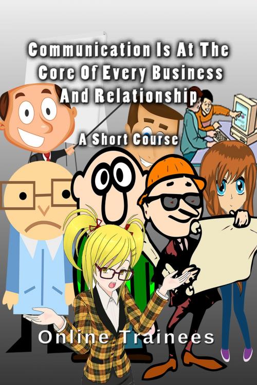 Cover of the book Communication Is At The Core Of Every Business And Relationship: A Short Course by Online Trainees, Online Trainees