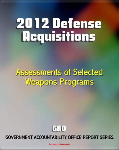 Cover of the book 2012 Defense Acquisitions: Assessments of Selected Weapon Programs by the GAO - Army, Navy, Air Force Weapons Systems including UAS Programs, Missiles, Ships, F-35 JSF, Carriers, Space Fence by Progressive Management, Progressive Management