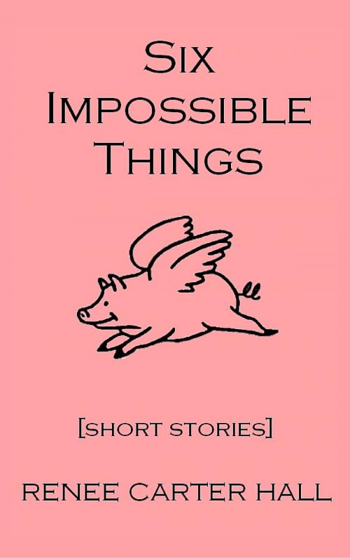 Cover of the book Six Impossible Things by Renee Carter Hall, Renee Carter Hall
