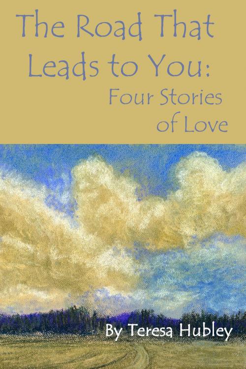 Cover of the book The Road That Leads to You: Four Stories of Love by Teresa Hubley, Teresa Hubley
