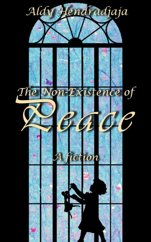 Cover of the book The Non-Existence of Peace by Aldy Hendradjaja, Aldy Hendradjaja