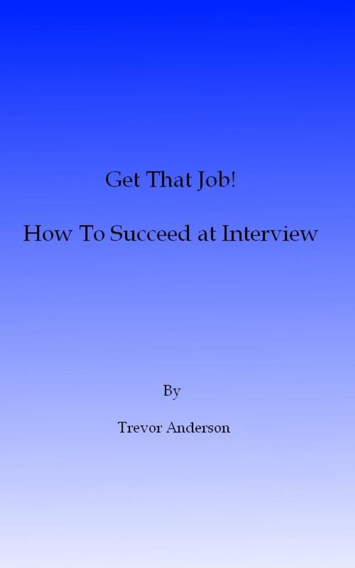 Cover of the book Get That Job! How To Succeed At Interview by Trevor Anderson, Trevor Anderson