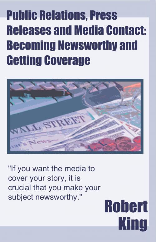 Cover of the book Public Relations, Press Releases and Media Contact: Becoming Newsworthy and Getting Coverage by Robert Alan King, Robert Alan King