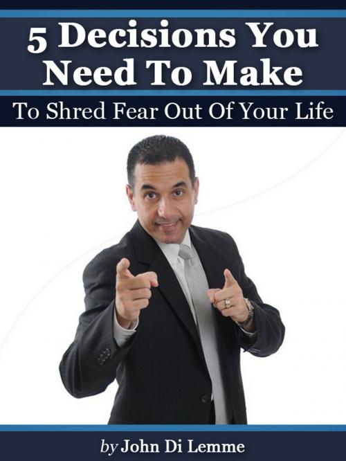 Cover of the book ‘5’ Decisions You Need to Make to Shred Fear Out of Your Life by John Di Lemme, John Di Lemme
