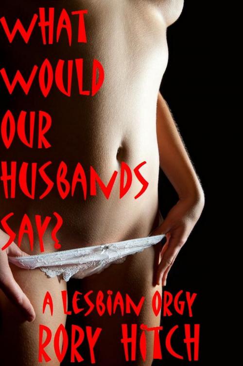 Cover of the book What Would Our Husbands Say?: A Lesbian Orgy by Rory Hitch, Rory Hitch