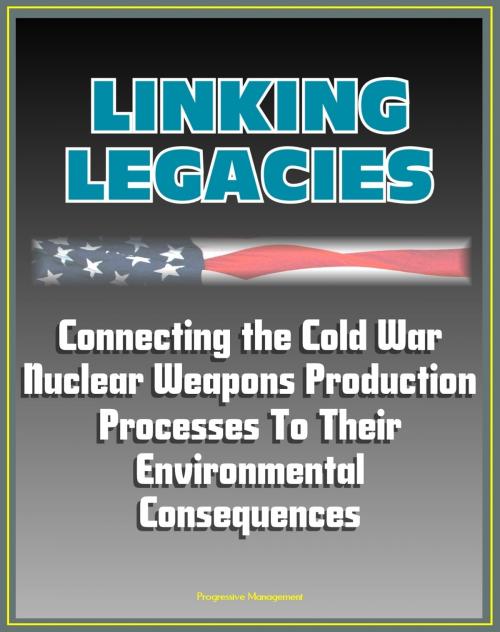 Cover of the book Linking Legacies: Connecting the Cold War Nuclear Weapons Production Processes To Their Environmental Consequences - Nuclear and Radioactive Waste, Environmental Contamination by Progressive Management, Progressive Management