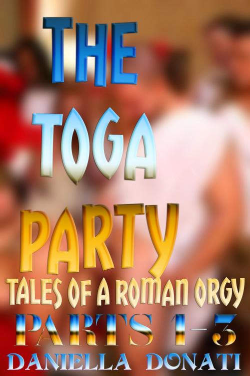 Cover of the book The Toga Party: Tales Of A Roman Orgy Parts 1-3 by Daniella Donati, Erotic Empire Publications