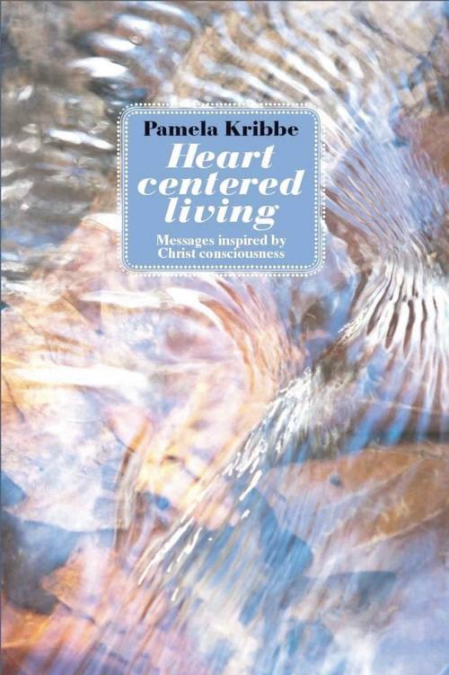 Cover of the book HEART CENTERED LIVING: Messages Inspired by Christ Consciousness by Pamela Kribbe, BookLocker.com, Inc.