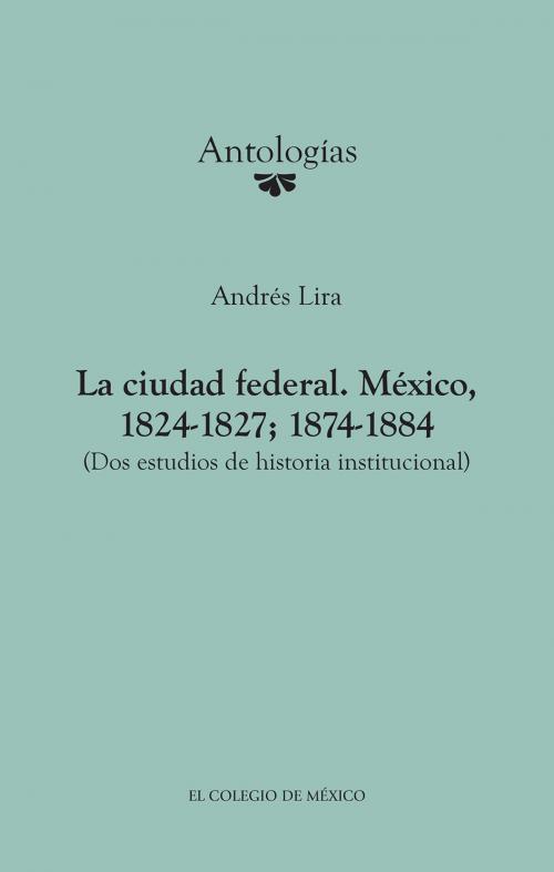 Cover of the book La ciudad federal. México, 1824-1827; 1874-1884. by Andrés Lira, El Colegio de México