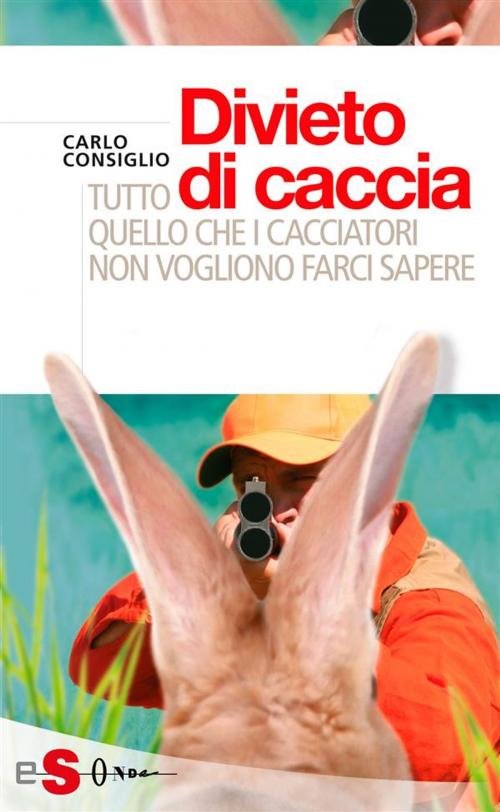 Cover of the book Divieto di caccia. Tutto quello che i cacciatori non vogliono farci sapere by Carlo Consiglio, Edizioni Sonda