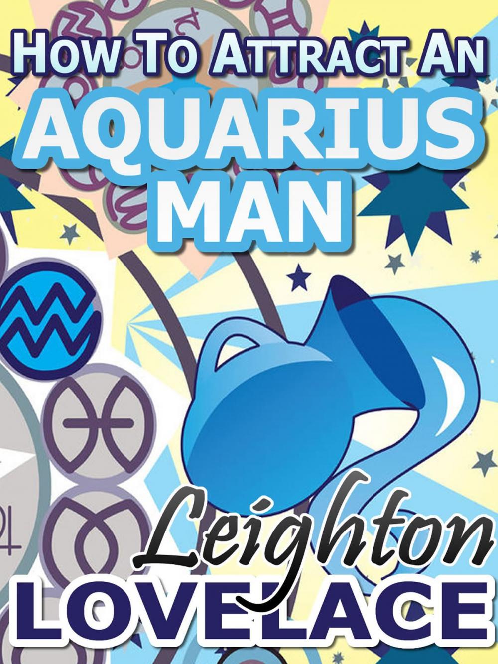 Big bigCover of How To Attract An Aquarius Man - The Astrology for Lovers Guide to Understanding Aquarius Men, Horoscope Compatibility Tips and Much More