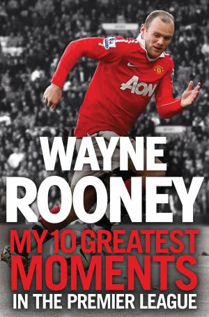Cover of the book Wayne Rooney: My 10 Greatest Moments in the Premier League by Ivan Ponting