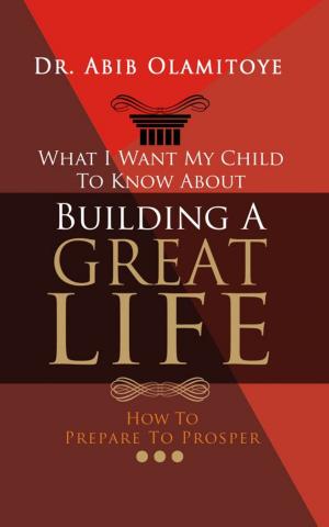 Cover of the book What I Want My Child To Know About Building A Great Life: How To Prepare To Prosper by Sarah Moore