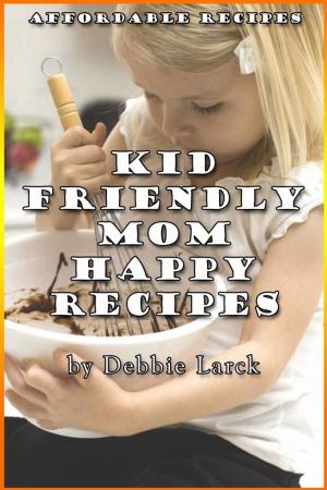 Cover of the book Kid Friendly: Mom Happy Recipes by Debbie Larck