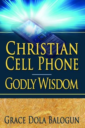 Cover of the book Christian Cell Phone Godly Wisdom by Grace Dola Balogun