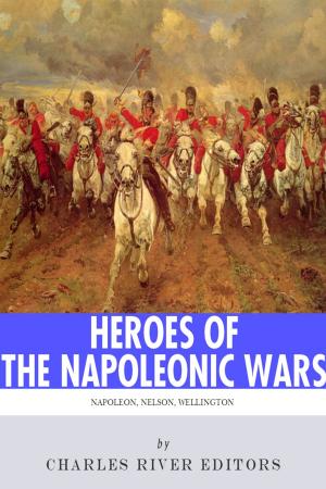 Cover of the book Heroes of the Napoleonic Wars: The Lives and Legacies of Napoleon Bonaparte, Horatio Nelson and Arthur Wellesley, the Duke of Wellington by M.E. Braddon