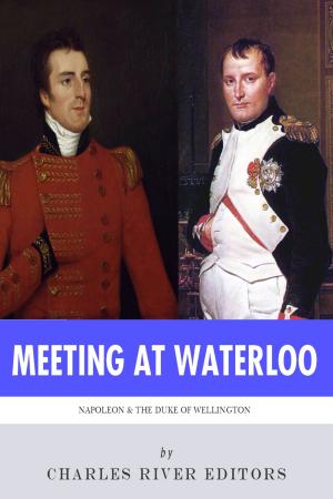 Cover of the book Meeting at Waterloo: The Lives and Legacies of Napoleon Bonaparte and Arthur Wellesley, the Duke of Wellington by Charles River Editors, Ethel Raymond, Benjamin Drake