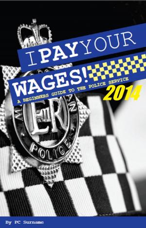Cover of the book I Pay Your Wages! A Beginners Guide to the Police Service 2014 by Maurice Leblanc