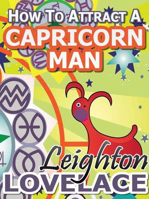 Cover of the book How To Attract A Capricorn Man - The Astrology for Lovers Guide to Understanding Capricorn Men, Horoscope Compatibility Tips and Much More by Leighton Lovelace, Leighton Lovelace