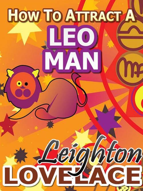 Cover of the book How To Attract A Leo Man - The Astrology for Lovers Guide to Understanding Leo Men, Horoscope Compatibility Tips and Much More by Leighton Lovelace, Leighton Lovelace