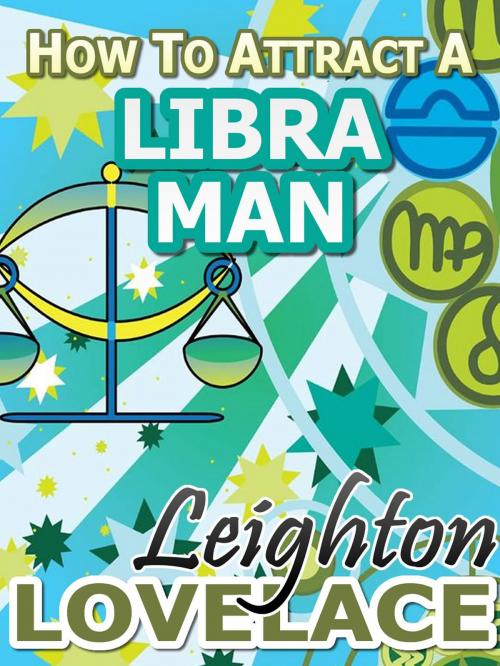 Cover of the book How To Attract A Libra Man - The Astrology for Lovers Guide to Understanding Libra Men, Horoscope Compatibility Tips and Much More by Leighton Lovelace, Leighton Lovelace