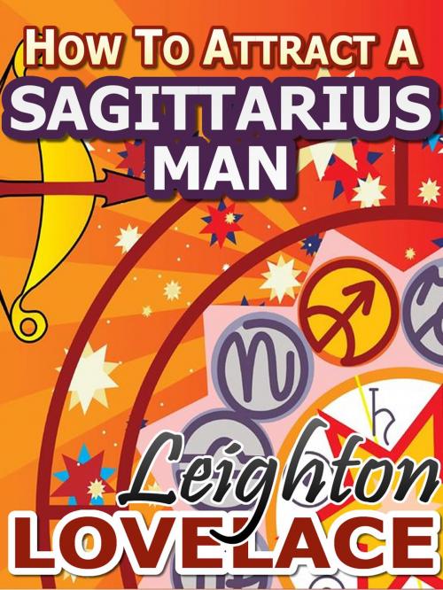 Cover of the book How To Attract A Sagittarius Man - The Astrology for Lovers Guide to Understanding Sagittarius Men, Horoscope Compatibility Tips and Much More by Leighton Lovelace, Leighton Lovelace