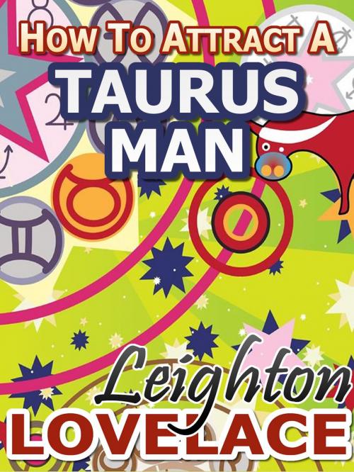 Cover of the book How To Attract A Taurus Man - The Astrology for Lovers Guide to Understanding Taurus Men, Horoscope Compatibility Tips and Much More by Leighton Lovelace, Leighton Lovelace