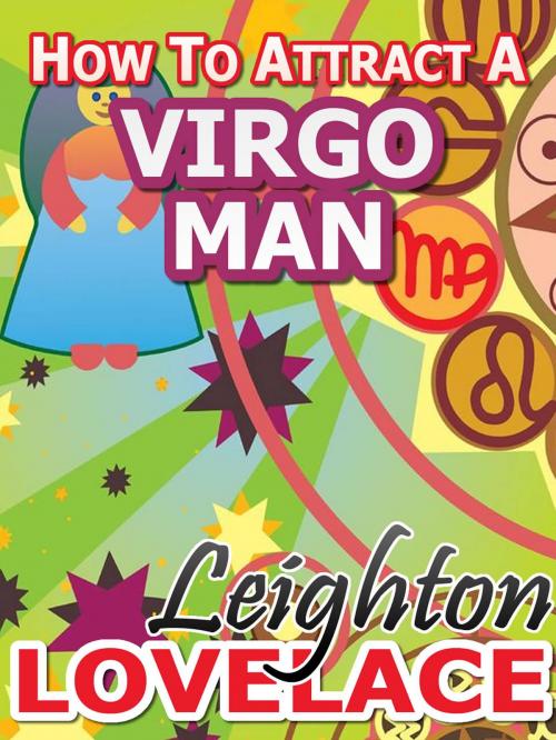 Cover of the book How To Attract A Virgo Man - The Astrology for Lovers Guide to Understanding Virgo Men, Horoscope Compatibility Tips and Much More by Leighton Lovelace, Leighton Lovelace
