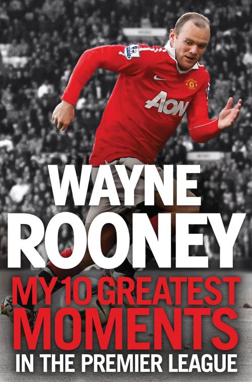 Cover of the book Wayne Rooney: My 10 Greatest Moments in the Premier League by Wayne Rooney, HarperCollins Publishers